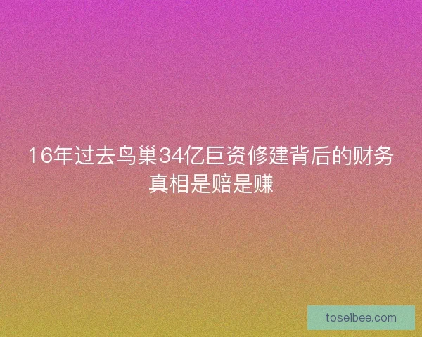 16年过去鸟巢34亿巨资修建背后的财务真相是赔是赚