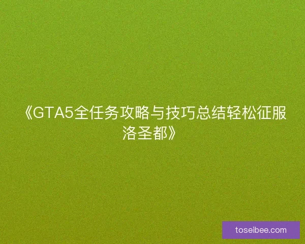 《GTA5全任务攻略与技巧总结轻松征服洛圣都》