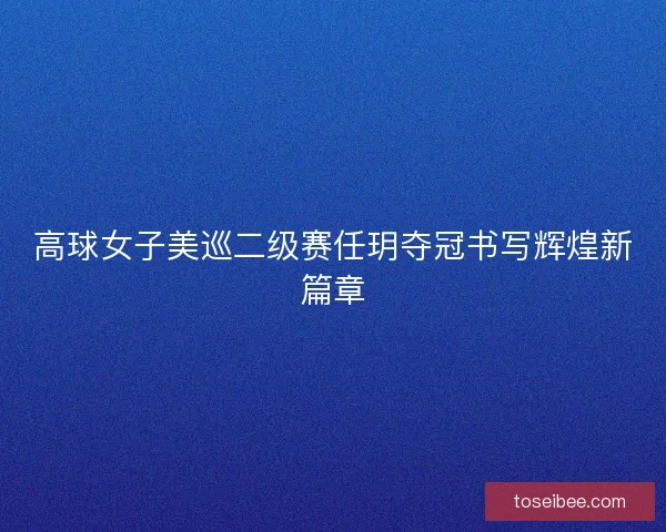高球女子美巡二级赛任玥夺冠书写辉煌新篇章