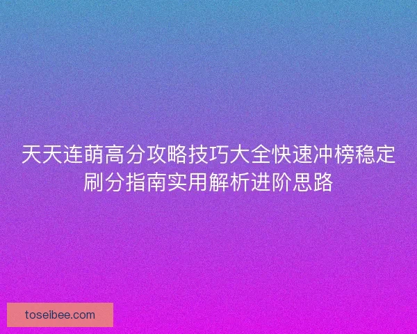 天天连萌高分攻略技巧大全快速冲榜稳定刷分指南实用解析进阶思路