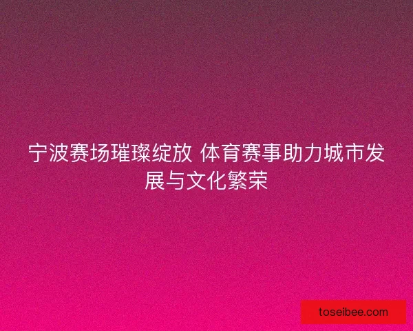 宁波赛场璀璨绽放 体育赛事助力城市发展与文化繁荣