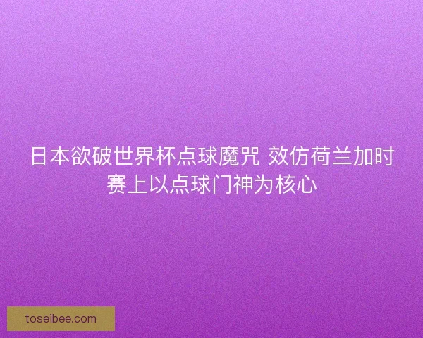 日本欲破世界杯点球魔咒 效仿荷兰加时赛上以点球门神为核心