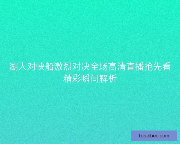 湖人对快船激烈对决全场高清直播抢先看精彩瞬间解析