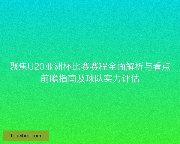 聚焦U20亚洲杯比赛赛程全面解析与看点前瞻指南及球队实力评估